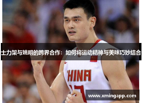 士力架与姚明的跨界合作：如何将运动精神与美味巧妙结合