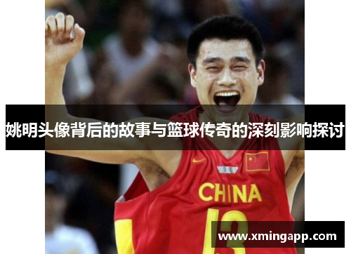 姚明头像背后的故事与篮球传奇的深刻影响探讨