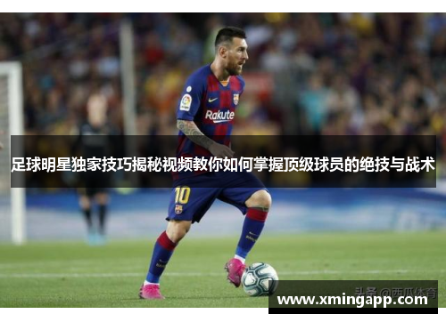 足球明星独家技巧揭秘视频教你如何掌握顶级球员的绝技与战术