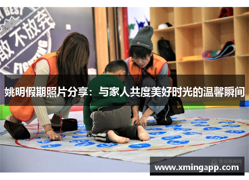 姚明假期照片分享：与家人共度美好时光的温馨瞬间