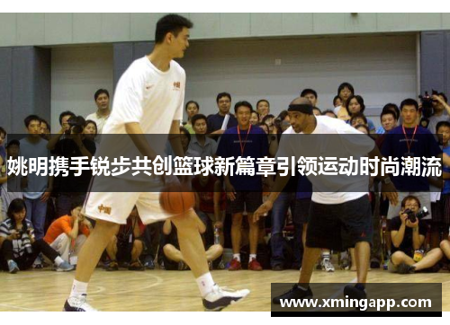 姚明携手锐步共创篮球新篇章引领运动时尚潮流