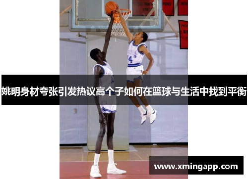 姚明身材夸张引发热议高个子如何在篮球与生活中找到平衡