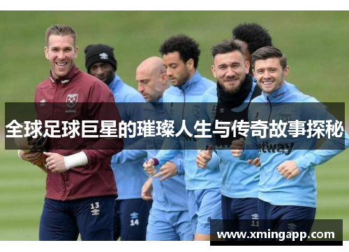 全球足球巨星的璀璨人生与传奇故事探秘