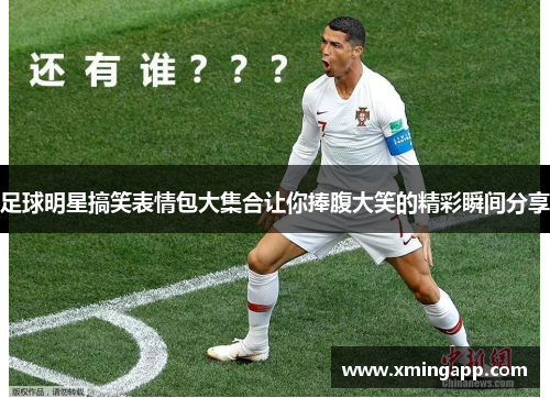 足球明星搞笑表情包大集合让你捧腹大笑的精彩瞬间分享