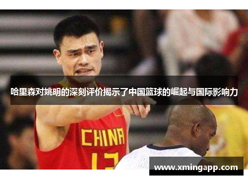 哈里森对姚明的深刻评价揭示了中国篮球的崛起与国际影响力