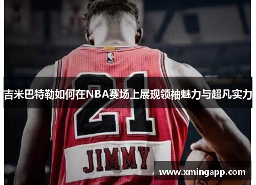 吉米巴特勒如何在NBA赛场上展现领袖魅力与超凡实力
