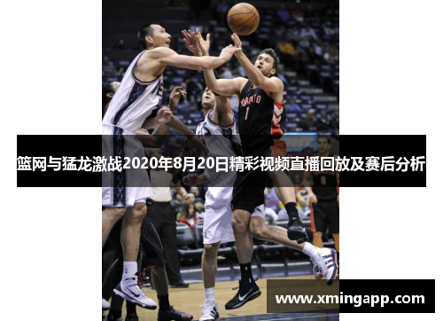 篮网与猛龙激战2020年8月20日精彩视频直播回放及赛后分析